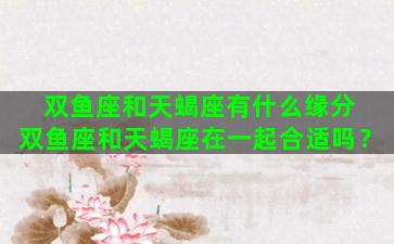 双鱼座和天蝎座有什么缘分 双鱼座和天蝎座在一起合适吗？